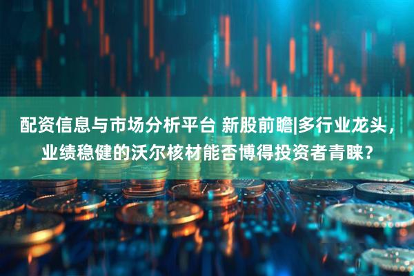 配资信息与市场分析平台 新股前瞻|多行业龙头，业绩稳健的沃尔核材能否博得投资者青睐？