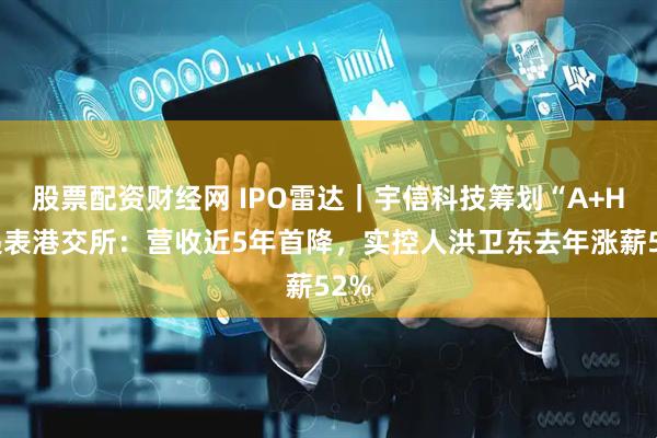 股票配资财经网 IPO雷达｜宇信科技筹划“A+H”递表港交所：营收近5年首降，实控人洪卫东去年涨薪52%