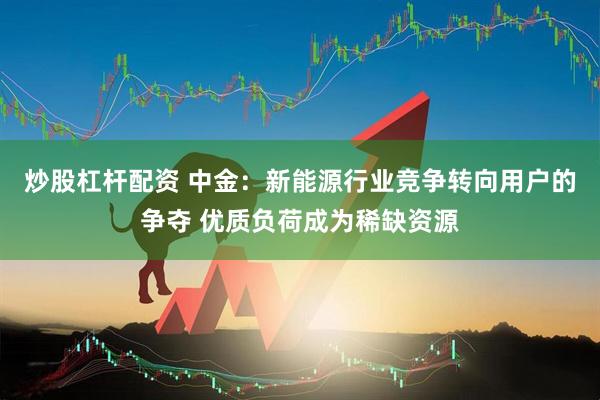 炒股杠杆配资 中金：新能源行业竞争转向用户的争夺 优质负荷成为稀缺资源