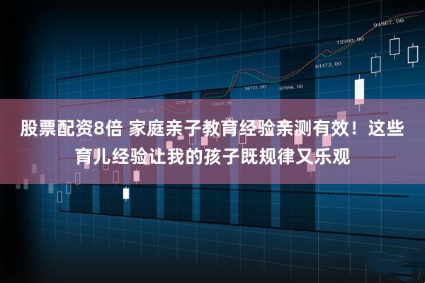 股票配资8倍 家庭亲子教育经验亲测有效！这些育儿经验让我的孩子既规律又乐观