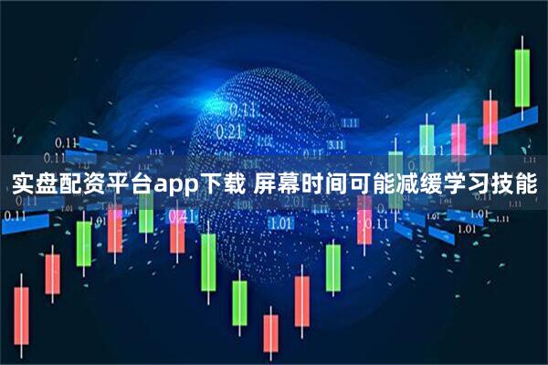 实盘配资平台app下载 屏幕时间可能减缓学习技能