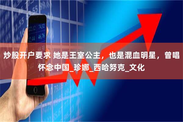 炒股开户要求 她是王室公主，也是混血明星，曾唱怀念中国_珍娜_西哈努克_文化