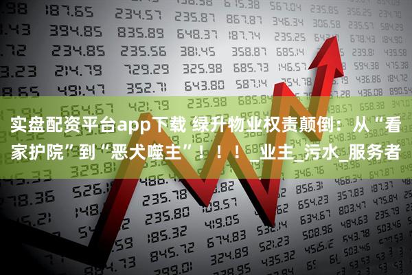实盘配资平台app下载 绿升物业权责颠倒：从“看家护院”到“恶犬噬主”！！！_业主_污水_服务者