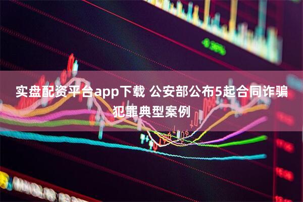 实盘配资平台app下载 公安部公布5起合同诈骗犯罪典型案例