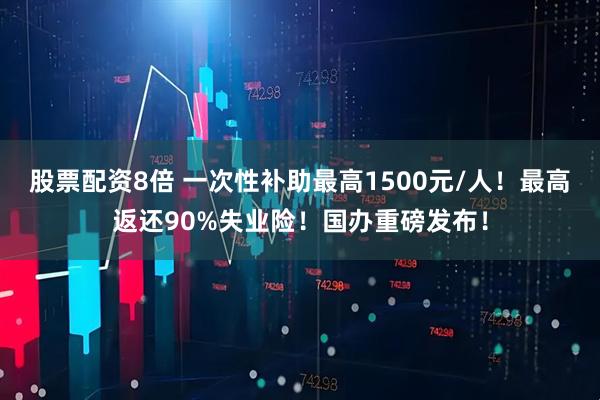 股票配资8倍 一次性补助最高1500元/人！最高返还90%失业险！国办重磅发布！