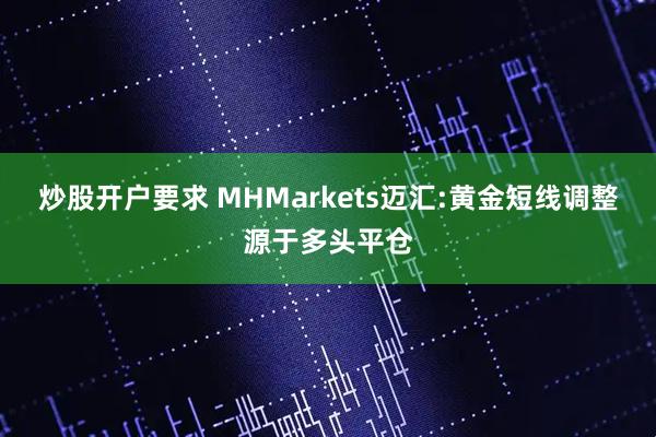 炒股开户要求 MHMarkets迈汇:黄金短线调整源于多头平仓