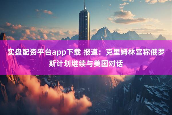 实盘配资平台app下载 报道：克里姆林宫称俄罗斯计划继续与美国对话