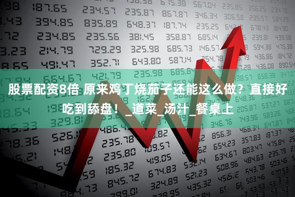 股票配资8倍 原来鸡丁烧茄子还能这么做？直接好吃到舔盘！_道菜_汤汁_餐桌上