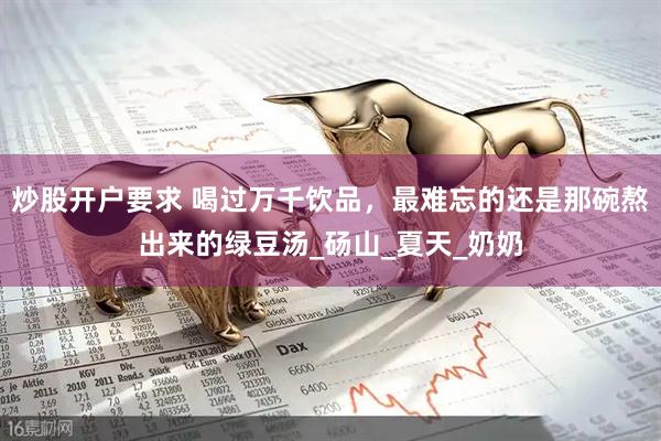 炒股开户要求 喝过万千饮品，最难忘的还是那碗熬出来的绿豆汤_砀山_夏天_奶奶