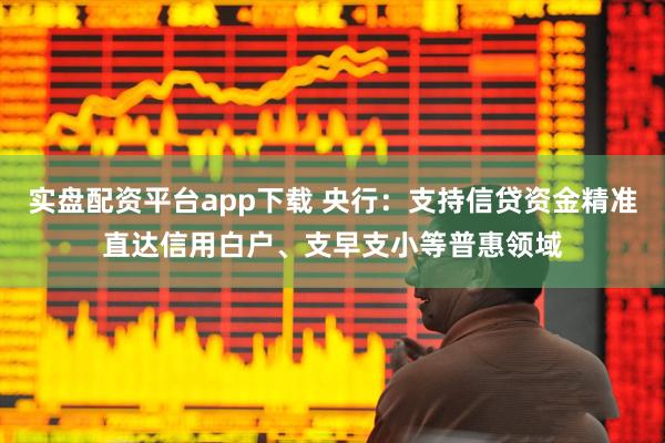 实盘配资平台app下载 央行：支持信贷资金精准直达信用白户、支早支小等普惠领域
