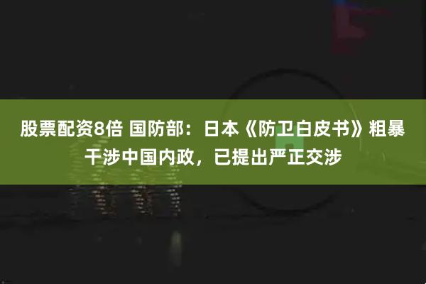 股票配资8倍 国防部：日本《防卫白皮书》粗暴干涉中国内政，已提出严正交涉