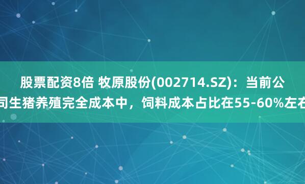 股票配资8倍 牧原股份(002714.SZ)：当前公司生猪养殖完全成本中，饲料成本占比在55-60%左右