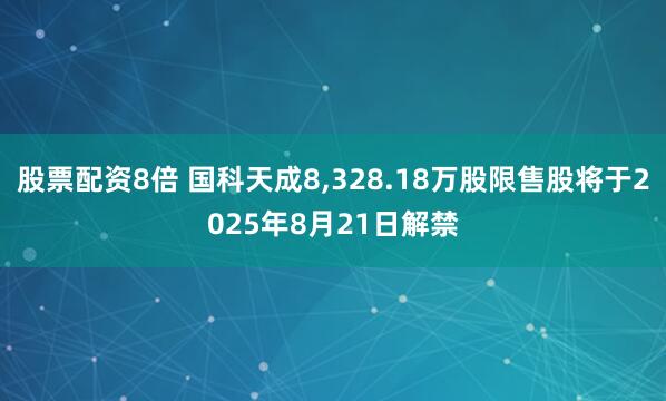 股票配资8倍 国科天成8,328.18万股限售股将于2025年8月21日解禁