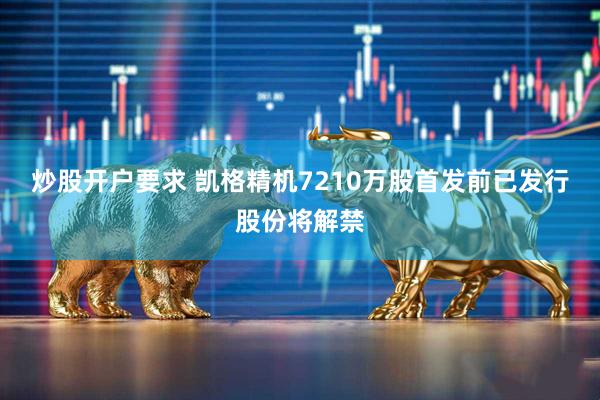炒股开户要求 凯格精机7210万股首发前已发行股份将解禁