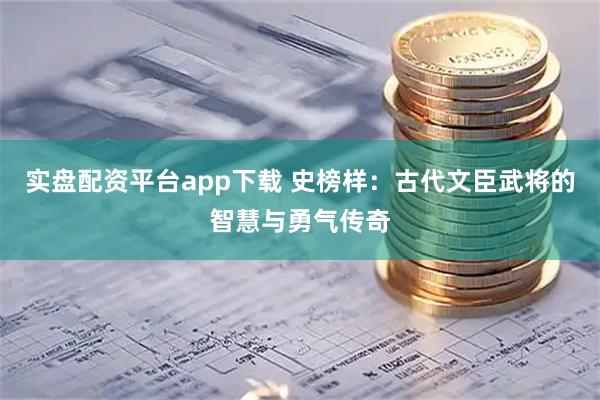 实盘配资平台app下载 史榜样：古代文臣武将的智慧与勇气传奇