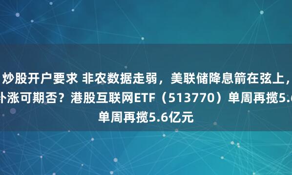 炒股开户要求 非农数据走弱，美联储降息箭在弦上，港股补涨可期否？港股互联网ETF（513770）单周再揽5.6亿元