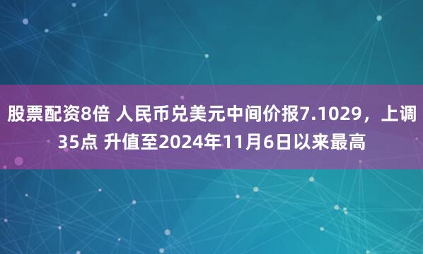 股票配资8倍 人民币兑美元中间价报7.1029，上调35点 升值至2024年11月6日以来最高