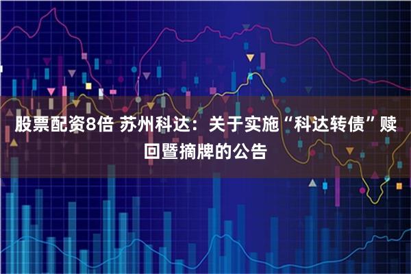 股票配资8倍 苏州科达：关于实施“科达转债”赎回暨摘牌的公告