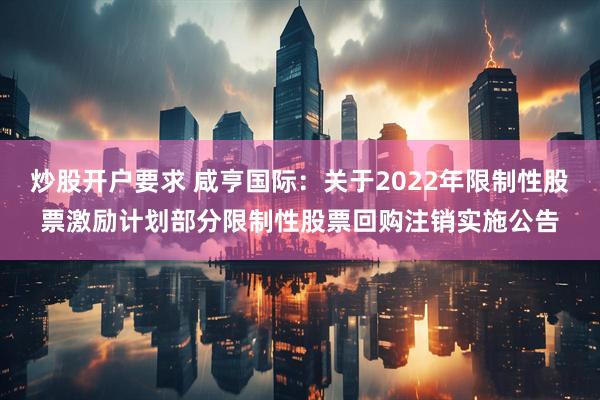 炒股开户要求 咸亨国际：关于2022年限制性股票激励计划部分限制性股票回购注销实施公告