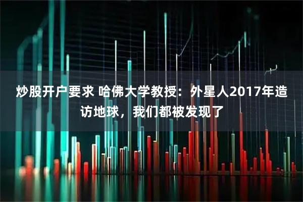 炒股开户要求 哈佛大学教授：外星人2017年造访地球，我们都被发现了