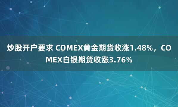 炒股开户要求 COMEX黄金期货收涨1.48%，COMEX白银期货收涨3.76%