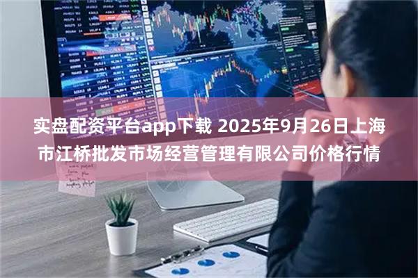 实盘配资平台app下载 2025年9月26日上海市江桥批发市场经营管理有限公司价格行情
