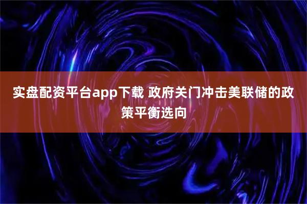 实盘配资平台app下载 政府关门冲击美联储的政策平衡选向