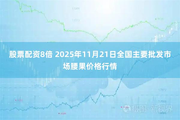 股票配资8倍 2025年11月21日全国主要批发市场腰果价格行情