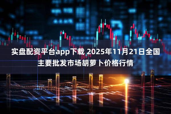 实盘配资平台app下载 2025年11月21日全国主要批发市场胡萝卜价格行情
