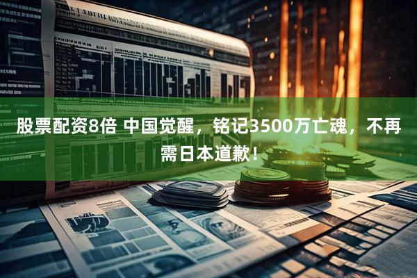 股票配资8倍 中国觉醒，铭记3500万亡魂，不再需日本道歉！