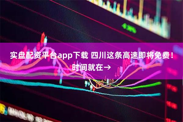 实盘配资平台app下载 四川这条高速即将免费！时间就在→