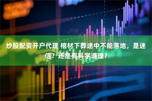 炒股配资开户代理 棺材下葬途中不能落地，是迷信？还是有科学道理？