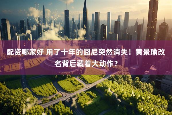 配资哪家好 用了十年的囧尼突然消失！黄景瑜改名背后藏着大动作？