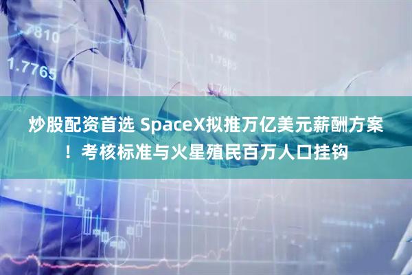 炒股配资首选 SpaceX拟推万亿美元薪酬方案！考核标准与火星殖民百万人口挂钩