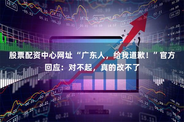 股票配资中心网址 “广东人，给我道歉！”官方回应：对不起，真的改不了