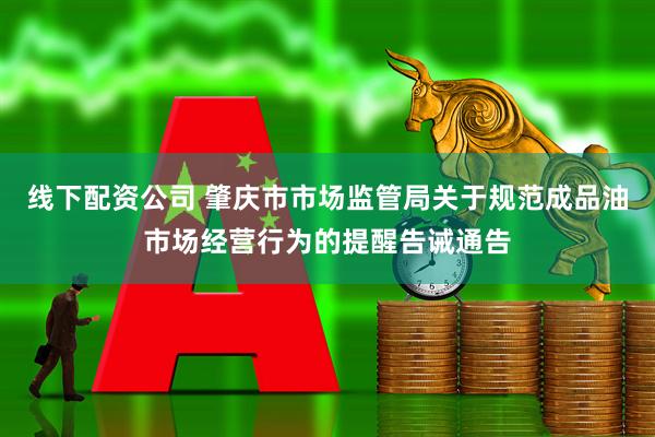 线下配资公司 肇庆市市场监管局关于规范成品油市场经营行为的提醒告诫通告